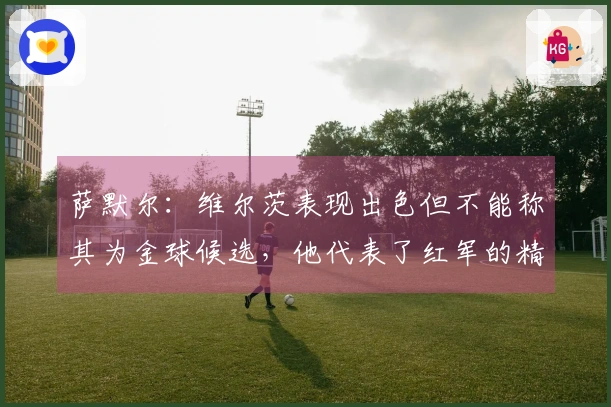 萨默尔：维尔茨表现出色但不能称其为金球候选，他代表了红军的精神