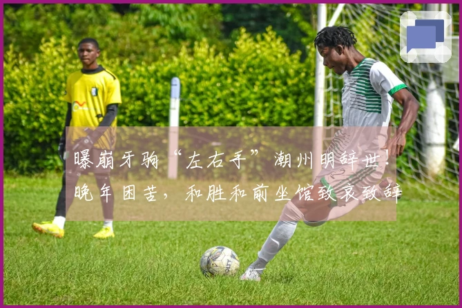 曝崩牙驹“左右手”潮州明辞世！晚年困苦，和胜和前坐馆致哀致辞