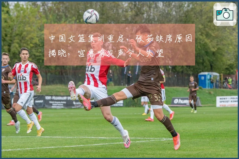 中国女篮集训重启，张茹缺席原因揭晓，宫鲁鸣发声令人失望