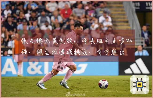 张之臻无畏失败，海峡组合止步四强，佩古拉遭遇挑战，肯宁胜出