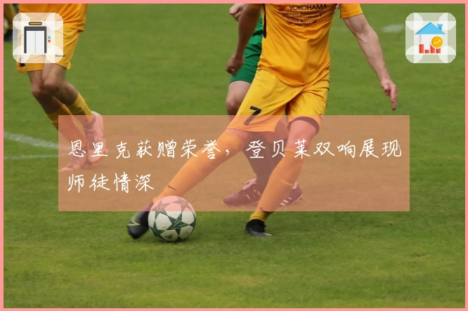 恩里克获赠荣誉，登贝莱双响展现师徒情深