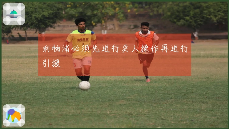 利物浦必须先进行卖人操作再进行引援