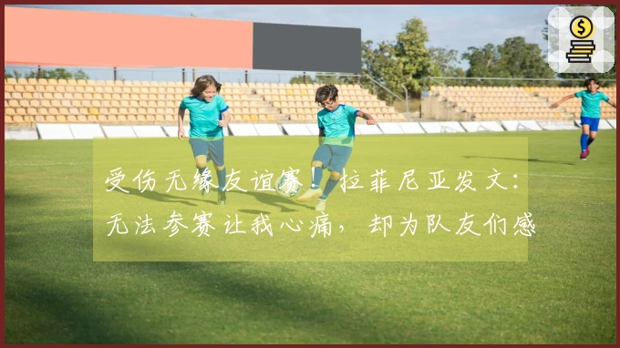 受伤无缘友谊赛！拉菲尼亚发文：无法参赛让我心痛，却为队友们感到骄傲