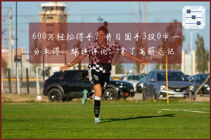600万轻松得手？昔日国手3投0中一分未得，球迷评论：拿了高薪忘记初心