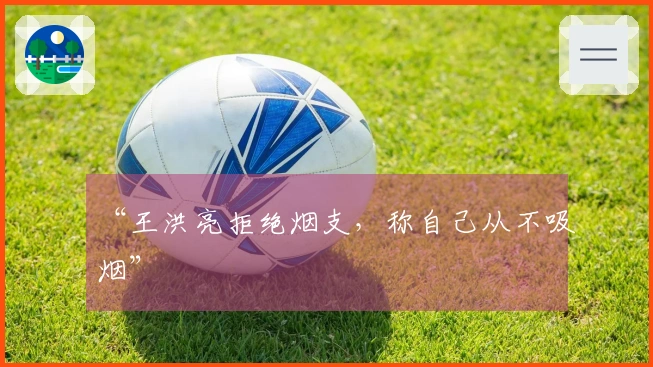 “王洪亮拒绝烟支，称自己从不吸烟”