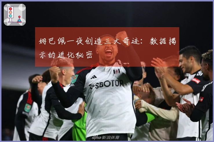 姆巴佩一夜创造三大奇迹：数据揭示的进化秘密