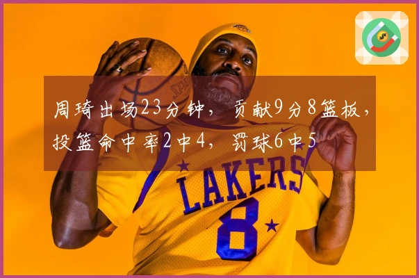 周琦出场23分钟，贡献9分8篮板，投篮命中率2中4，罚球6中5