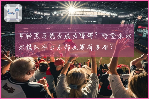 年轻黑马能否成为障碍？哈登米切尔携队冲击东部决赛有多难？