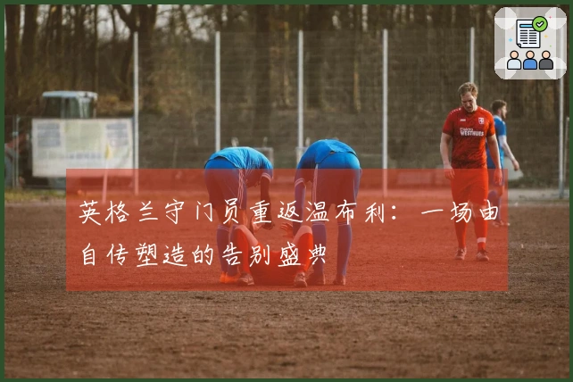 英格兰守门员重返温布利：一场由自传塑造的告别盛典