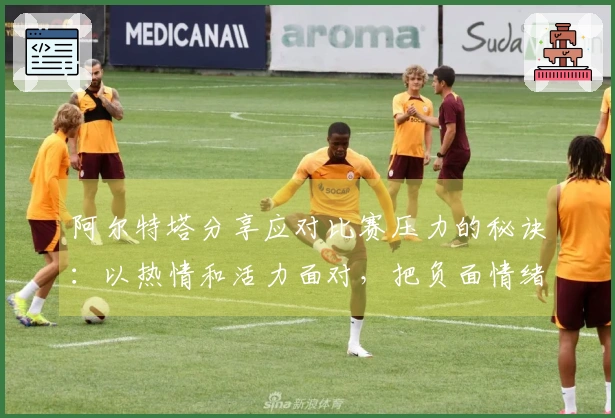 阿尔特塔分享应对比赛压力的秘诀：以热情和活力面对，把负面情绪抛诸脑后