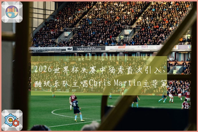 2026世界杯决赛中场秀首次引入，酷玩乐队主唱Chris Martin主导策划