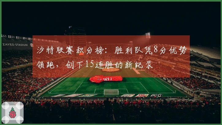 沙特联赛积分榜：胜利队凭8分优势领跑，创下15连胜的新纪录