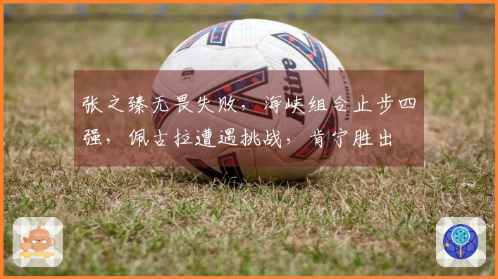 张之臻无畏失败，海峡组合止步四强，佩古拉遭遇挑战，肯宁胜出