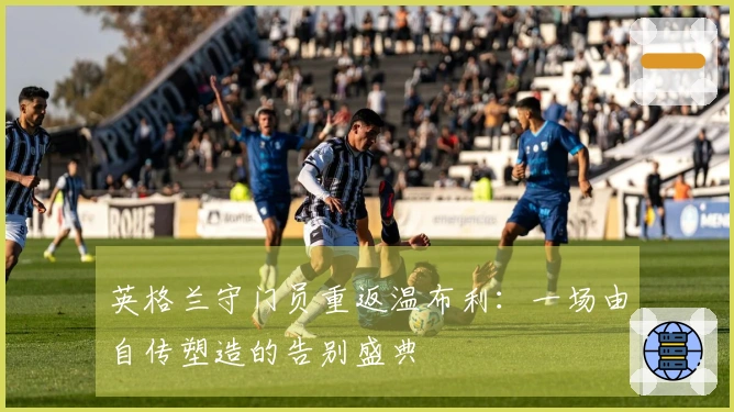 英格兰守门员重返温布利：一场由自传塑造的告别盛典