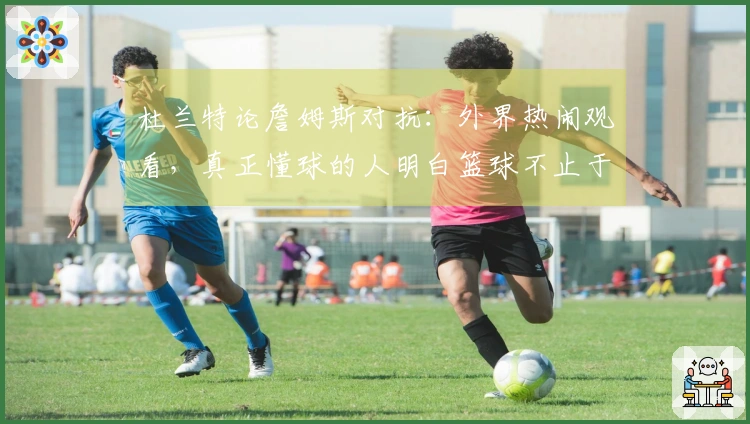 杜兰特论詹姆斯对抗：外界热闹观看，真正懂球的人明白篮球不止于两人之争