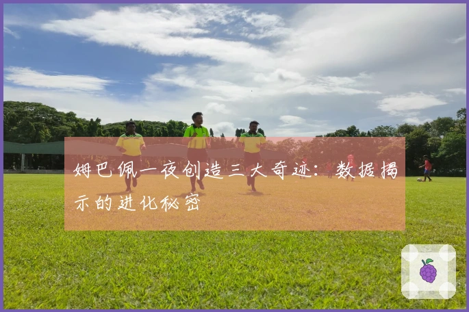 姆巴佩一夜创造三大奇迹：数据揭示的进化秘密