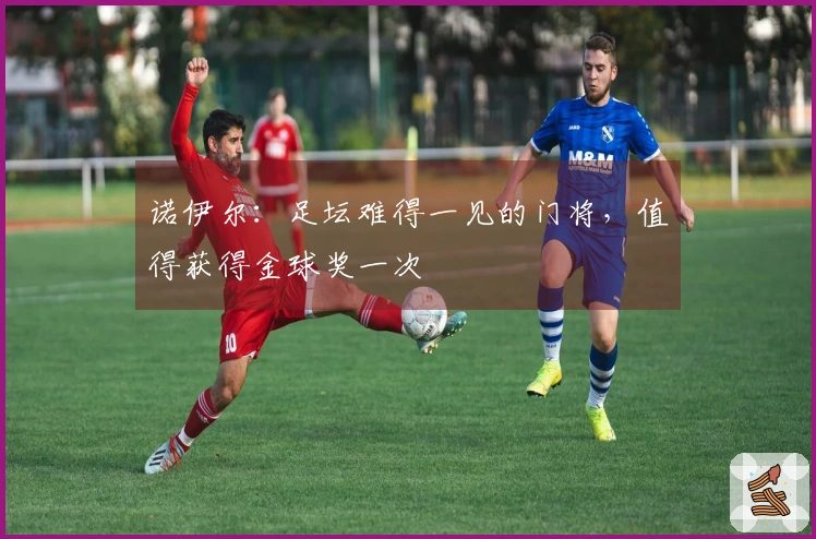 诺伊尔：足坛难得一见的门将，值得获得金球奖一次