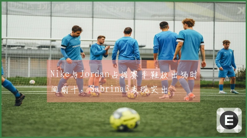Nike与Jordan占据赛季鞋款出场时间前十，Sabrina3表现突出