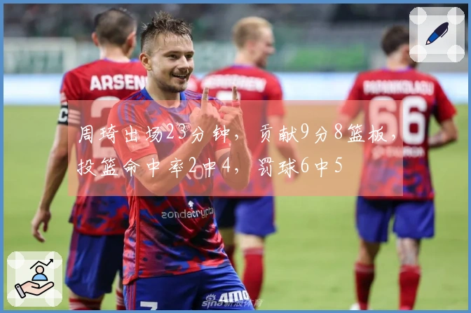 周琦出场23分钟，贡献9分8篮板，投篮命中率2中4，罚球6中5