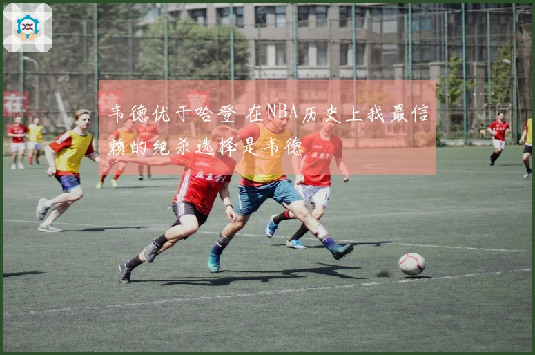 韦德优于哈登 在NBA历史上我最信赖的绝杀选择是韦德