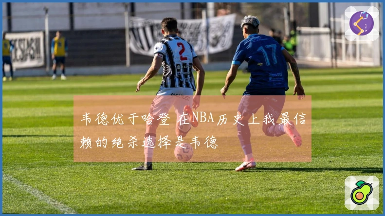 韦德优于哈登 在NBA历史上我最信赖的绝杀选择是韦德