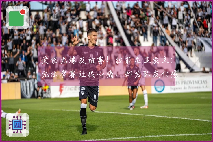 受伤无缘友谊赛！拉菲尼亚发文：无法参赛让我心痛，却为队友们感到骄傲