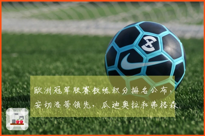 欧洲冠军联赛教练积分排名公布，安切洛蒂领先，瓜迪奥拉和弗格森紧随其后